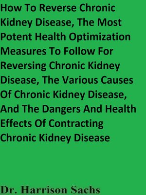 cover image of How to Reverse Chronic Kidney Disease, the Most Potent Health Optimization Measures to Follow For Reversing Chronic Kidney Disease, the Various Causes of Chronic Kidney Disease, and the Dangers and Health Effects of Contracting Chronic Kidney Disease